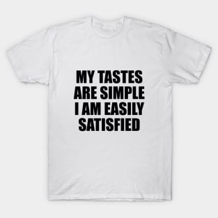 My tastes are simple. I am easily satisfied T-Shirt